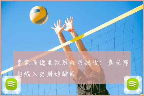 皇家马德里欧冠经典战役：盘点那些载入史册的瞬间