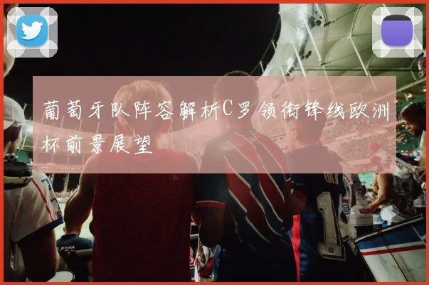 葡萄牙队阵容解析C罗领衔锋线欧洲杯前景展望