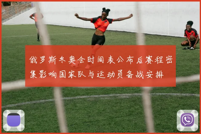 俄罗斯冬奥会时间表公布后赛程密集影响国家队与运动员备战安排