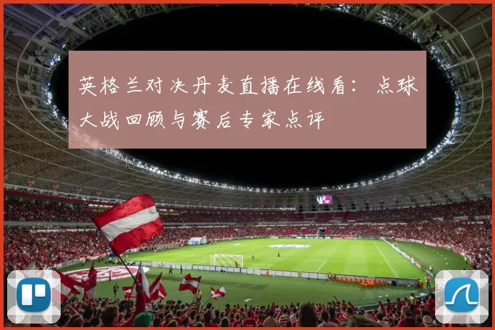 英格兰对决丹麦直播在线看：点球大战回顾与赛后专家点评