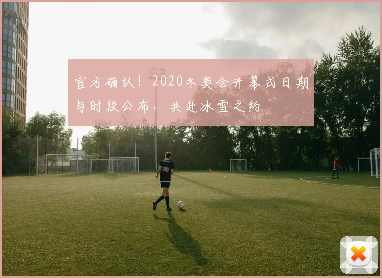 官方确认！2020冬奥会开幕式日期与时段公布，共赴冰雪之约