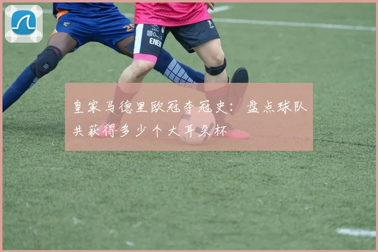 皇家马德里欧冠夺冠史：盘点球队共获得多少个大耳朵杯