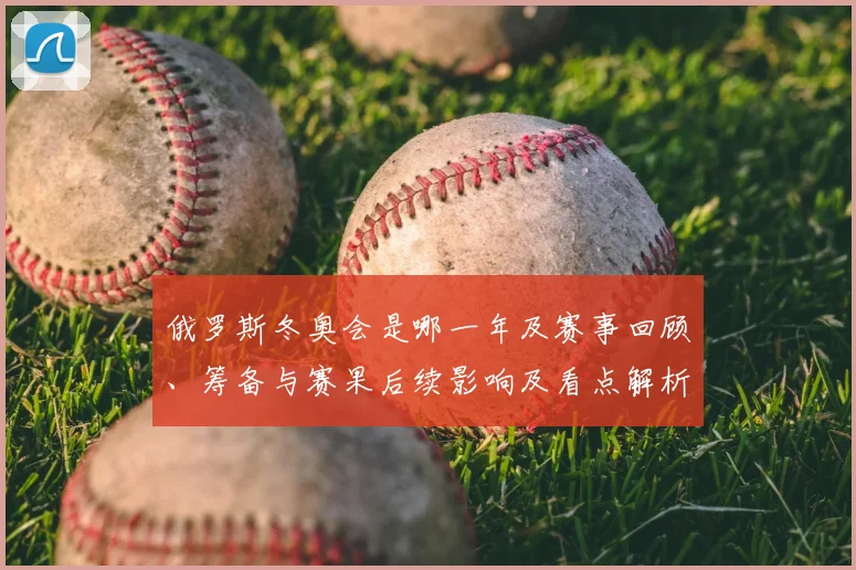 俄罗斯冬奥会是哪一年及赛事回顾、筹备与赛果后续影响及看点解析