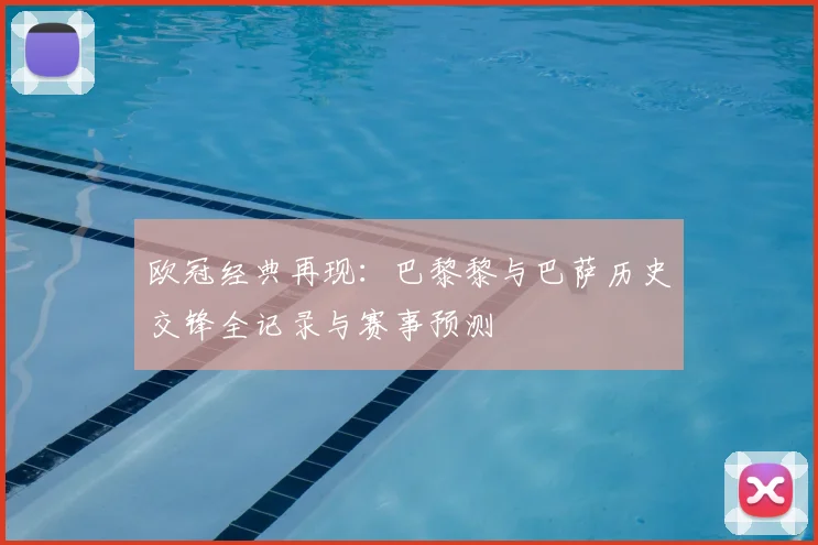 欧冠经典再现：巴黎黎与巴萨历史交锋全记录与赛事预测