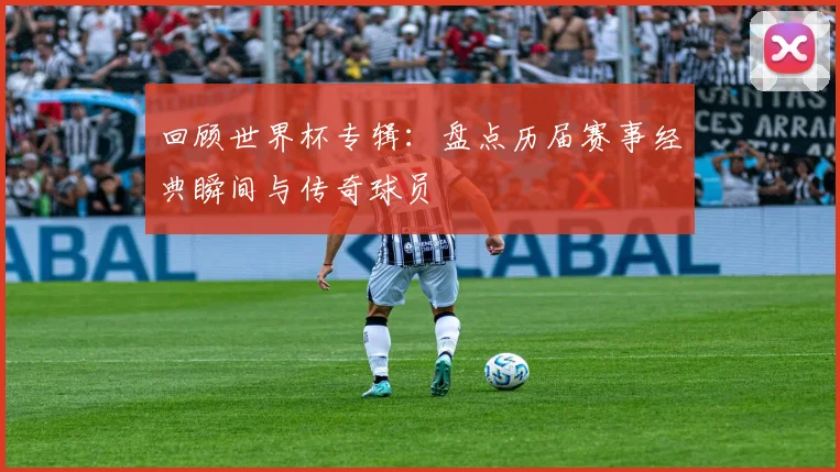 回顾世界杯专辑：盘点历届赛事经典瞬间与传奇球员