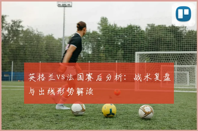 英格兰vs法国赛后分析：战术复盘与出线形势解读