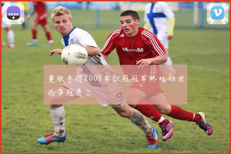 曼联夺得2008年欧冠冠军终结切尔西争冠悬念