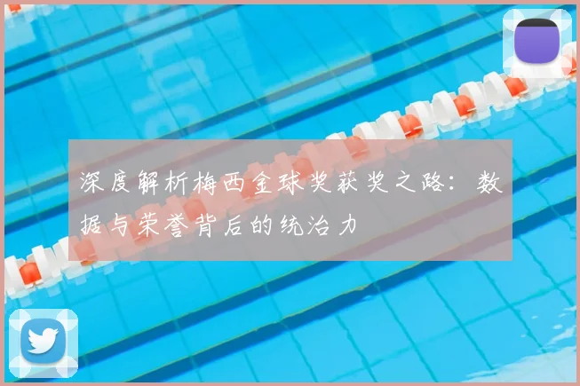深度解析梅西金球奖获奖之路：数据与荣誉背后的统治力