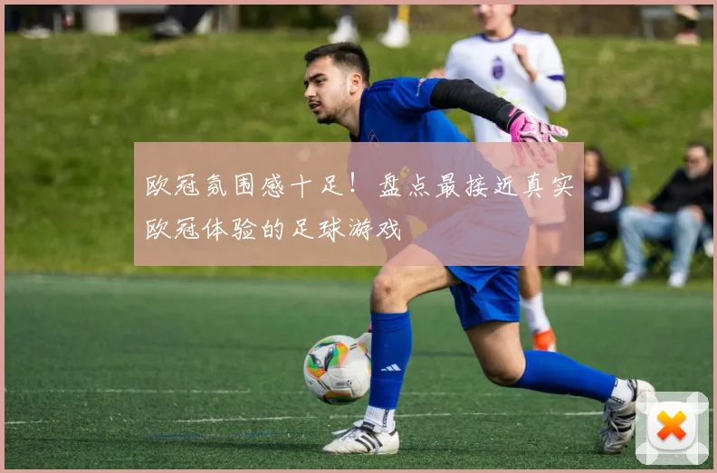 欧冠氛围感十足！盘点最接近真实欧冠体验的足球游戏