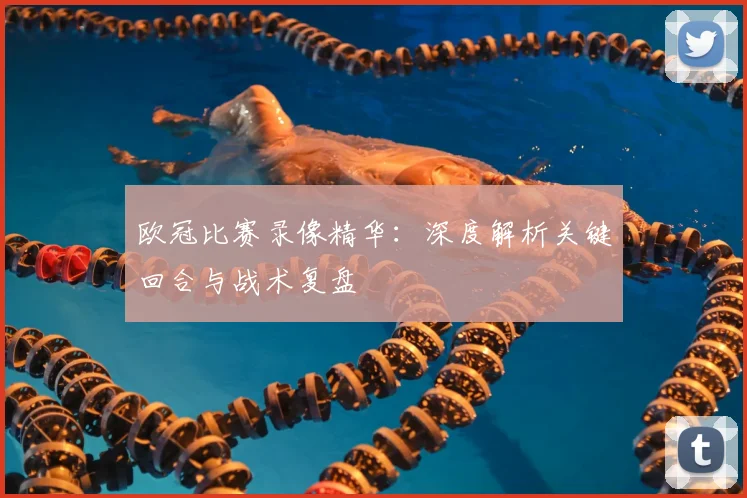 欧冠比赛录像精华：深度解析关键回合与战术复盘