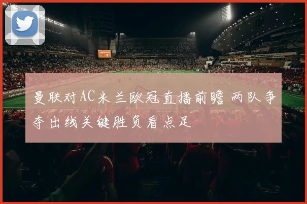 曼联对AC米兰欧冠直播前瞻 两队争夺出线关键胜负看点足