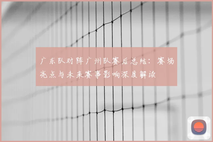 广东队对阵广州队赛后总结：赛场亮点与未来赛事影响深度解读