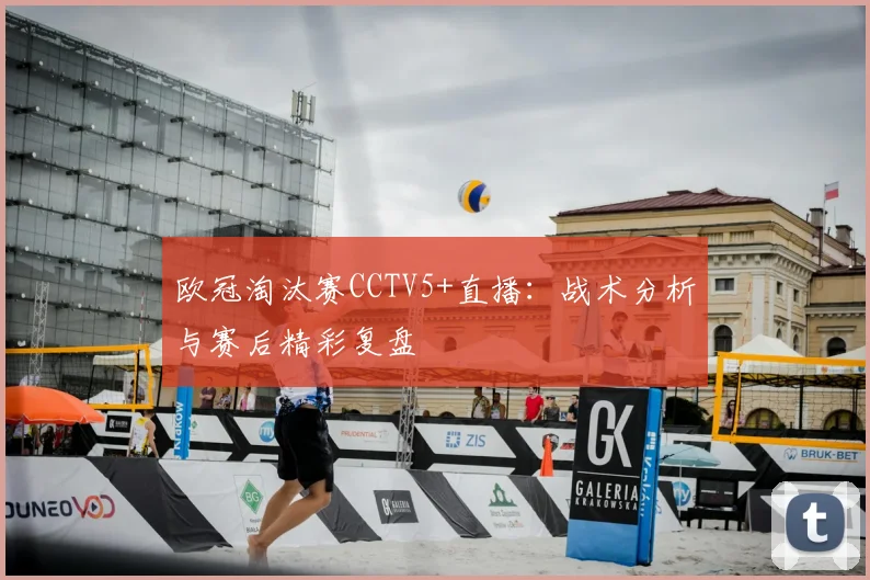 欧冠淘汰赛CCTV5+直播：战术分析与赛后精彩复盘