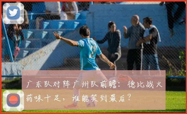 广东队对阵广州队前瞻：德比战火药味十足，谁能笑到最后？