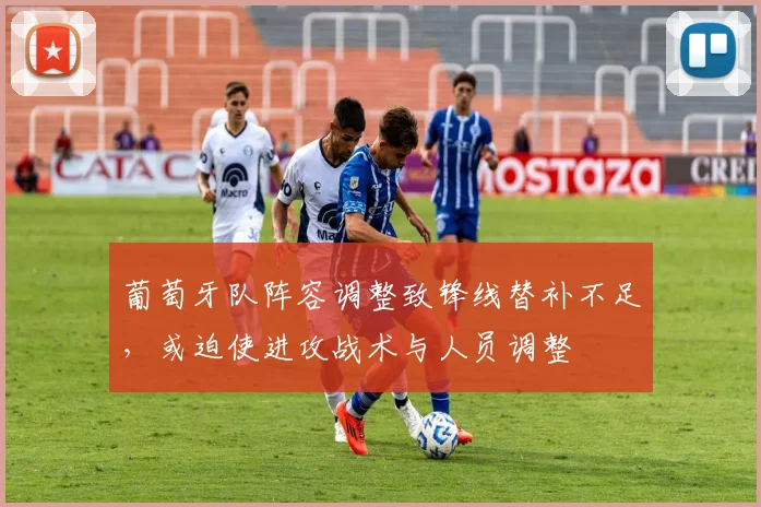 葡萄牙队阵容调整致锋线替补不足，或迫使进攻战术与人员调整