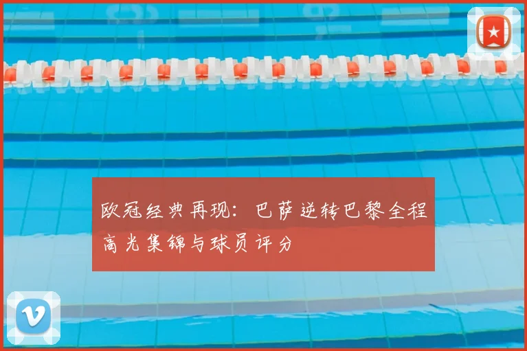 欧冠经典再现：巴萨逆转巴黎全程高光集锦与球员评分