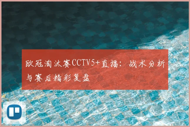 欧冠淘汰赛CCTV5+直播：战术分析与赛后精彩复盘
