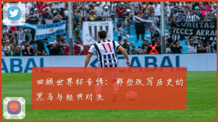 回顾世界杯专辑：那些改写历史的黑马与经典对决