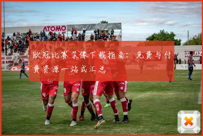 欧冠比赛录像下载指南：免费与付费资源一站式汇总