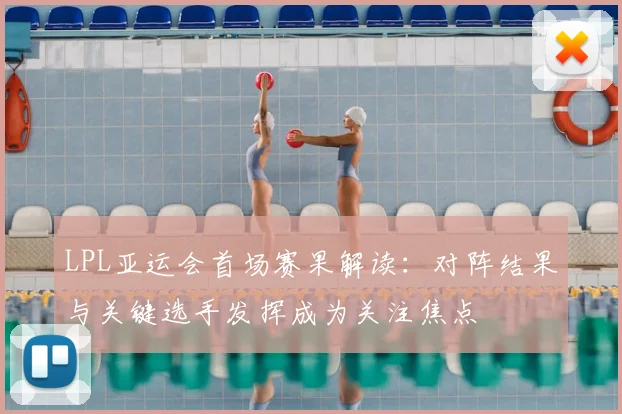 LPL亚运会首场赛果解读：对阵结果与关键选手发挥成为关注焦点