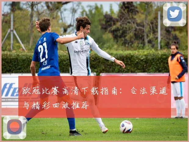 欧冠比赛高清下载指南：合法渠道与精彩回放推荐