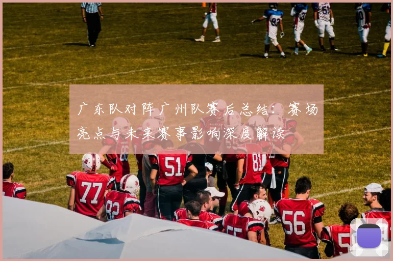 广东队对阵广州队赛后总结：赛场亮点与未来赛事影响深度解读